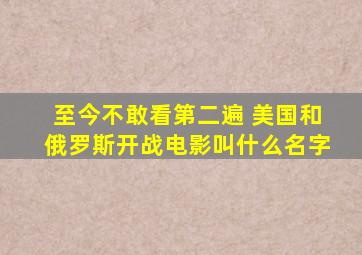 至今不敢看第二遍 美国和俄罗斯开战电影叫什么名字